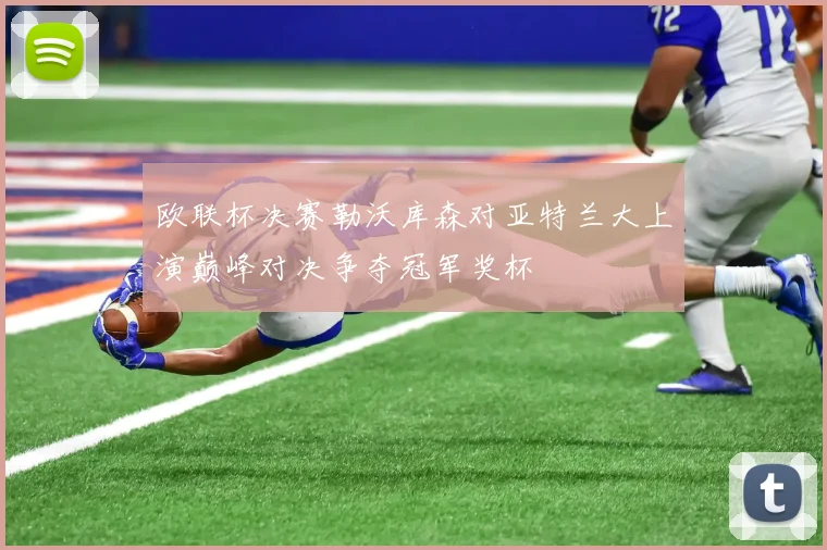 欧联杯决赛勒沃库森对亚特兰大上演巅峰对决争夺冠军奖杯