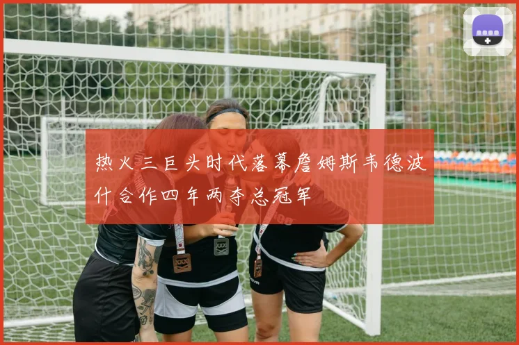 热火三巨头时代落幕詹姆斯韦德波什合作四年两夺总冠军