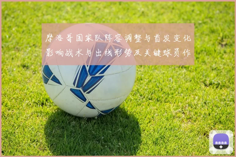 摩洛哥国家队阵容调整与首发变化影响战术与出线形势及关键球员作用
