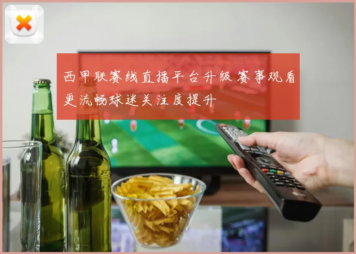 西甲联赛线直播平台升级 赛事观看更流畅球迷关注度提升