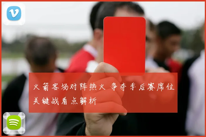 火箭客场对阵热火 争夺季后赛席位关键战看点解析