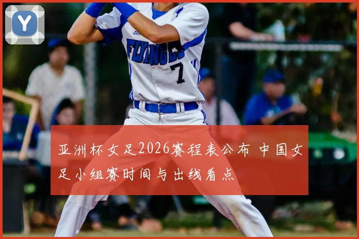 亚洲杯女足2026赛程表公布 中国女足小组赛时间与出线看点