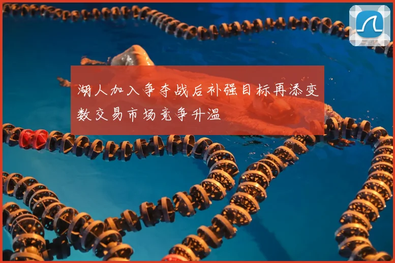 湖人加入争夺战后补强目标再添变数交易市场竞争升温