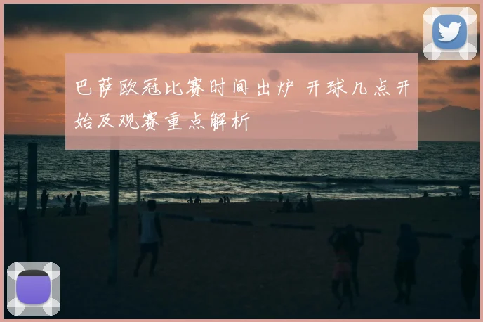 巴萨欧冠比赛时间出炉 开球几点开始及观赛重点解析