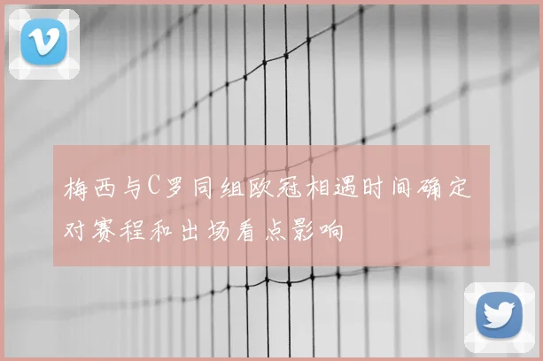 梅西与C罗同组欧冠相遇时间确定 对赛程和出场看点影响