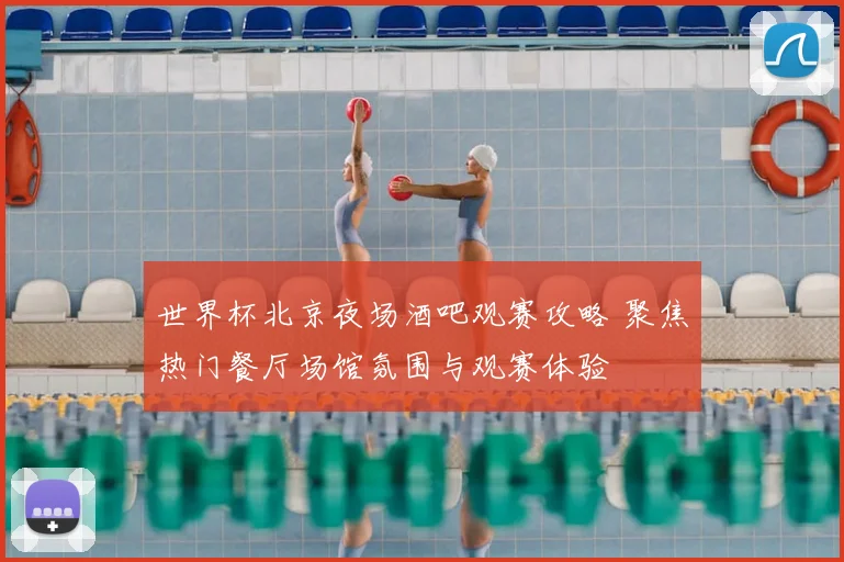 世界杯北京夜场酒吧观赛攻略 聚焦热门餐厅场馆氛围与观赛体验