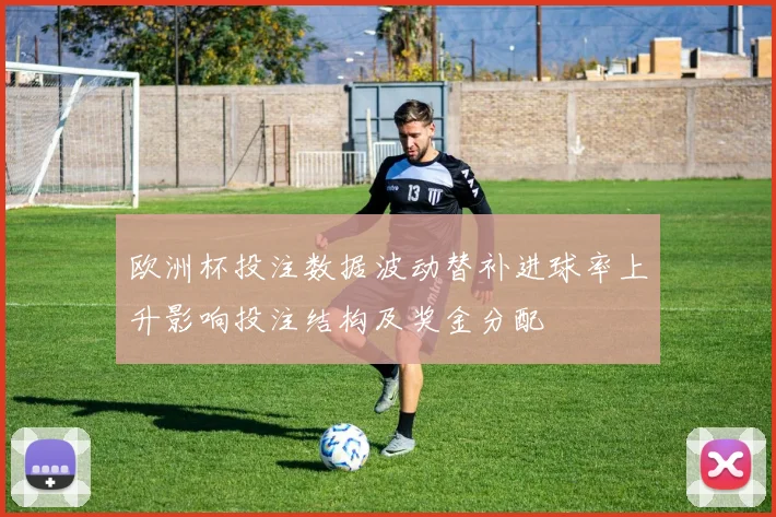 欧洲杯投注数据波动替补进球率上升影响投注结构及奖金分配